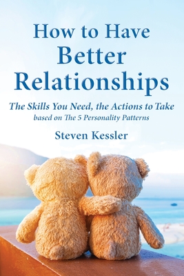 How to Have Better Relationships: The Skills You Need, the Actions to Take based on The 5 Personality Patterns - Kessler, Steven