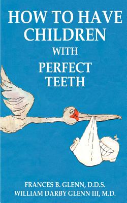 How to Have Children with Perfect Teeth - Glenn, Frances B, Dds, and Glenn, William Darby, III