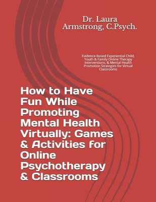 How to Have Fun While Promoting Mental Health Virtually: Games & Activities for Online Psychotherapy & Classrooms: Evidence-Based Experiential Child, Youth & Family Online Therapy Interventions, & Mental Health Promotion Strategies for Virtual Classrooms - Armstrong, Laura Lynne