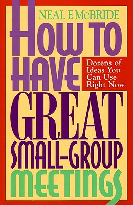 How to Have Great Small-Group Meetings: Dozens of Ideas You Can Use Right Now - McBride, Neal F, and Corrigan, Thom
