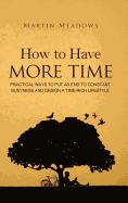 How to Have More Time: Practical Ways to Put an End to Constant Busyness and Design a Time-Rich Lifestyle