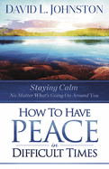 How to Have Peace in Difficult Times: Staying Calm No Matter What's Going on Around You
