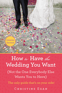 How to Have the Wedding You Want (Updated): (not the One Everybody Else Wants You to Have)