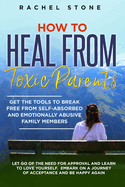How to Heal from Toxic Parents: Get the Tools to Break Free from Self-Absorbed and Emotionally Abusive Family Members. Let Go of the Need for Approval and Learn to Love Yourself