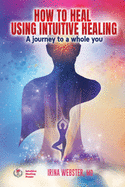 How to Heal Using Intuitive Healing: A journey to a whole you: A journey to a whole you
