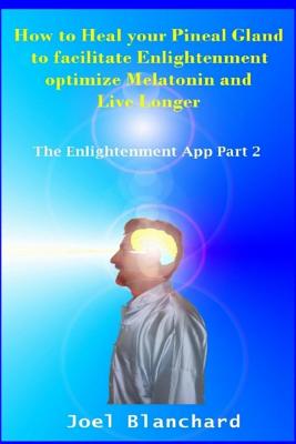 How to Heal Your Pineal Gland to Facilitate Enlightenment Optimize Melatonin and Live Longer: The Enlightenment App - Blanchard, Joel