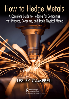 How to Hedge Metals: A Complete Guide to Hedging for Companies That Produce, Consume, and Trade Physical Metals - Campbell, Lesley