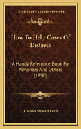 How to Help Cases of Distress: A Handy Reference Book for Almoners and Others
