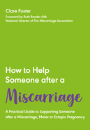 How to Help Someone after a Miscarriage: A Practical Guide to Supporting Someone after a Miscarriage, Molar or Ectopic Pregnancy
