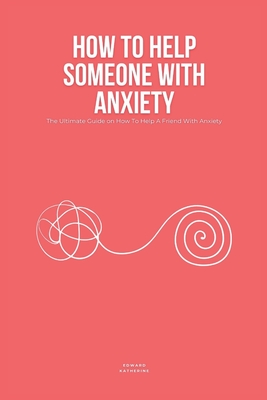 How To Help Someone With Anxiety: The Ultimate Guide on How To Help A Friend With Anxiety (Loved Ones) - Katherine, Edward