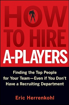How to Hire A-Players: Finding the Top People for Your Team- Even If You Don't Have a Recruiting Department - Herrenkohl, Eric
