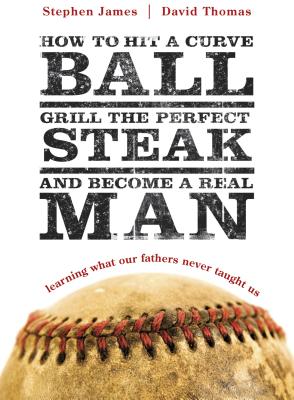 How to Hit a Curveball, Grill the Perfect Steak, and Become a Real Man: Learning What Our Fathers Never Taught Us - James, Stephen, and Thomas, David, Mr.