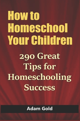 How to Homeschool Your Children: 290 Great Tips for Homeschooling Success - Gold, Adam