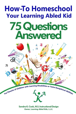 How-To Homeschool Your Learning Abled Kid: 75 Questions Answered: For Parents of Children with Learning Disabilities or Twice Exceptional Abilities - Cook, Sandra K