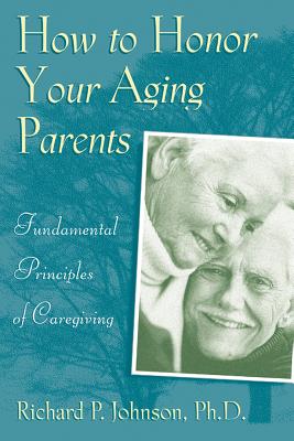 How to Honor Your Aging Parents: Fundamental Principles of Caregiving - Johnson, Richard