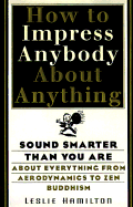 How to Impress Anybody: Sound Smarter Than You Are about Everything from Aerodynamics to Zen Buddhism - Hamilton, Leslie