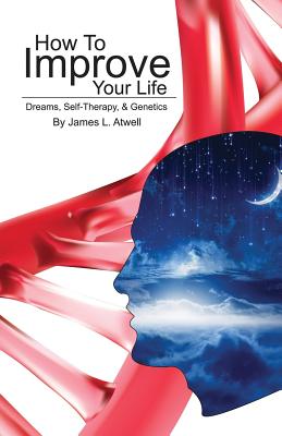 How To Improve Your Life: Dreams, Self-Therapy and Genetics - Atwell, James L