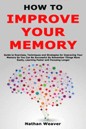 How to Improve Your Memory: Guide to Exercises, Techniques and Strategies for Improving Your Memory So You Can Be Successful By Remember Things More Easily, Learning Faster and Focusing Longer