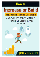 How to Increase or Build Your Credit Score in One Month: Add Over 100 Points Without the Need of Credit Repair Services