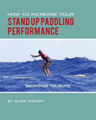 How to Increase Your Stand Up Paddling Performance - Cooney, Suzie, and Elzer-Peters, Katie (Editor)