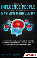How To Influence People And Become A Master Of Manipulation: Proven Methods to Analyze People, Control Your Emotions and Body Language, Leverage Persuasion in Business and Relationships