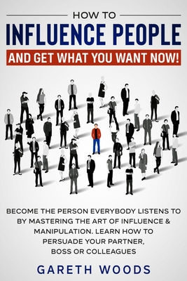 How to Influence People and Get What You Want Now: Become The Person Everybody Listens to by Mastering the Art of Influence & Manipulation. Learn How to Persuade Your Partner, Boss or Colleagues - Woods, Gareth