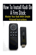 How to Install Kodi on a Fire Stick: Master Your Kodi with Simple Pictured Instructions: (Expert, Amazon Prime, Tips and Tricks, Web Services, Home TV, Digital Media)