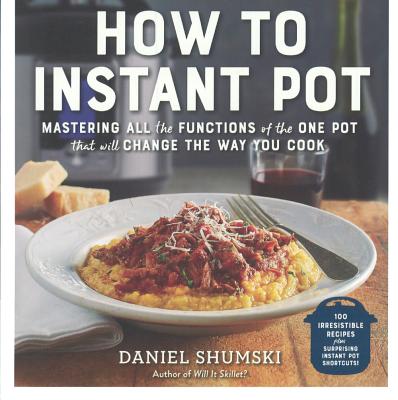 How to Instant Pot: Mastering the 7 Functions of the One Pot That Will Change Th - Shumski, Daniel