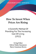 How To Invest When Prices Are Rising: A Scientific Method Of Providing For The Increasing Cost Of Living (1912)