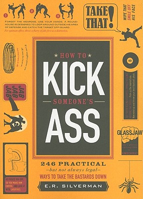 How to Kick Someone's Ass: 246 Practical - But Not Always Legal - Ways to Take the Bastards Down - Silverman, E R