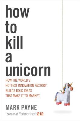 How to Kill a Unicorn: How the World's Hottest Innovation Factory Builds Bold Ideas That Make It to Market - Payne, Mark