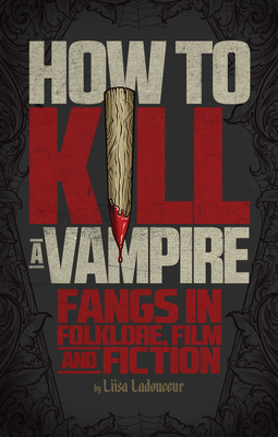 How to Kill a Vampire: Fangs in Folklore, Film and Fiction - Ladouceur, Liisa
