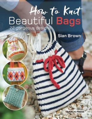 How to Knit Beautiful Bags: 22 Gorgeous Designs - Brown, Sian