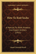 How To Knit Socks: A Manual For Both Amateur And Expert Knitters (1915)