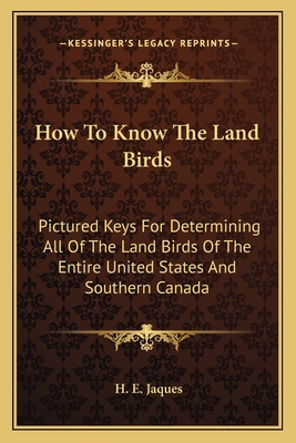 How to know the land birds; pictured-keys for determining all of the land birds of the entire United States and southern Canada, with maps showing their geographic distribution and other helpful features. - Jaques, H. E.