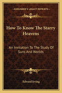 How To Know The Starry Heavens: An Invitation To The Study Of Suns And Worlds