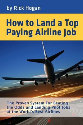How to Land a Top Paying Airline Job: The Proven System for Beating the Odds and Landing Pilot Jobs at the World's Best Airlines - Hogan, Rick