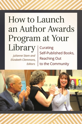 How to Launch an Author Awards Program at Your Library: Curating Self-Published Books, Reaching Out to the Community - Stam, Julianne, and Clemmons, Elizabeth (Editor)