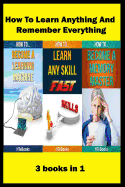 How to Learn Anything and Remember Everything: 3 Books in 1