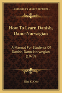 How to Learn Danish, Dano-Norwegian: A Manual for Students of Danish, Dano-Norwegian (1879)