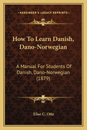 How To Learn Danish, Dano-Norwegian: A Manual For Students Of Danish, Dano-Norwegian (1879)