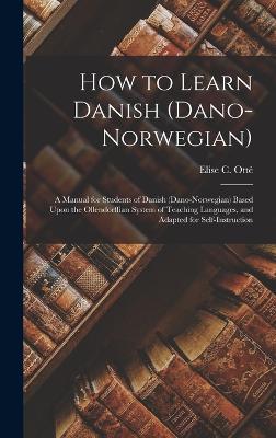 How to Learn Danish (Dano-Norwegian): A Manual for Students of Danish (Dano-Norwegian) Based Upon the Ollendorffian System of Teaching Languages, and Adapted for Self-Instruction - Ott, Elise C