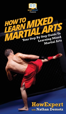 How To Learn Mixed Martial Arts: Your Step-By-Step Guide To Learning Mixed Martial Arts - Howexpert, and Demetz, Nathan