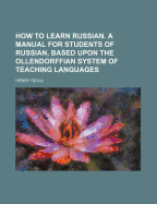 How to Learn Russian: A Manual for Students of Russian, Based Upon the Ollendorffian System of Teaching Languages, and Adapted for Self-Instruction (Classic Reprint)