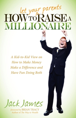 How to Let Your Parents Raise a Millionaire: A Kid-To-Kid View on How to Make Money, Make a Difference and Have Fun Doing Both! - James, Jack