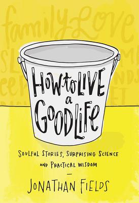 How to Live a Good Life: Soulful Stories, Surprising Science, and Practical Wisdom - Fields, Jonathan