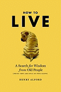 How to Live: A Search for Wisdom from Old People (While They Are Still on This Earth) - Alford, Henry