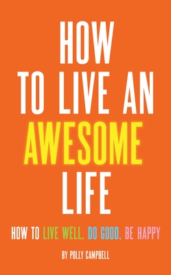 How to Live an Awesome Life: How to Live Well, Do Good, Be Happy - Campbell, Polly