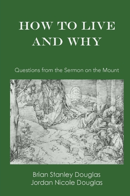 How to Live and Why: Questions from the Sermon on the Mount - Douglas, Brian Stanley, and Douglas, Jordan Nicole