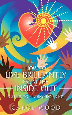 How to Live Brilliantly from the Inside Out: 8 Steps to Finding Inner Joy - Wood, Carol